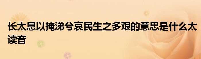 长太息以掩涕兮哀民生之多艰的意思是什么太读音?(长太息以掩涕兮 哀民生之多艰)