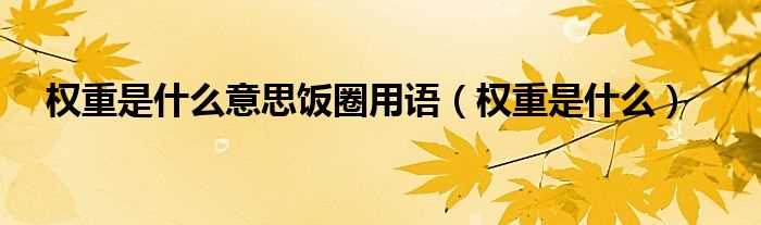 权重是什么_权重是什么意思饭圈用语?(权重是什么意思)