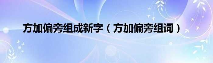 方加偏旁组词_方加偏旁组成新字(方加偏旁组新字)