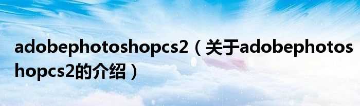 关于adobephotoshopcs2的介绍_adobephotoshopcs2(adobephotoshopcs2)