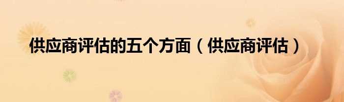 供应商评估_供应商评估的五个方面(供应商评估)