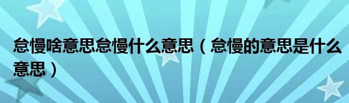 怠慢的意思是什么意思_怠慢啥意思怠慢什么意思?(怠慢的意思)