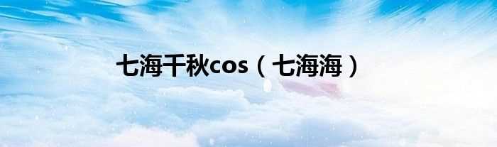 七海海_七海千秋cos(七海千秋)