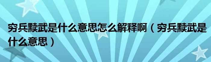 穷兵黩武是什么意思_穷兵黩武是什么意思怎么解释啊?(穷兵黩武是什么意思)