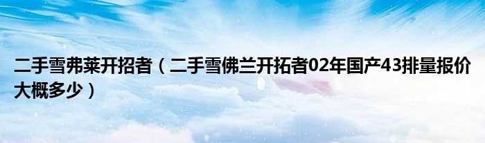 二手雪佛兰开拓者02年国产43排量报价大概多少_二手雪弗莱开招者?(雪佛兰开拓者4.3)