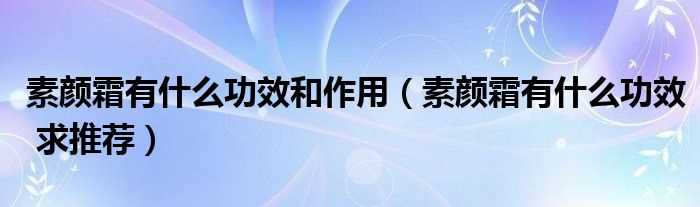 素颜霜有什么功效_求推荐_素颜霜有什么功效和作用?(素颜霜)