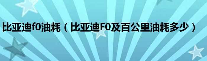 比亚迪F0及百公里油耗多少_比亚迪f0油耗?(比亚迪fo油耗)