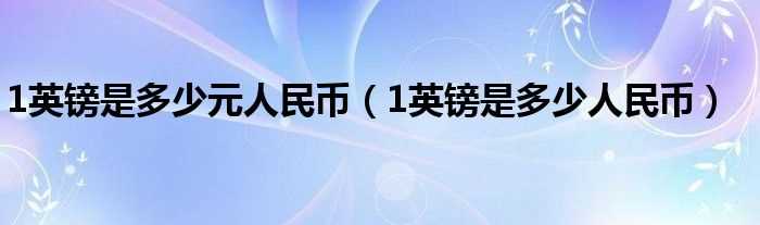 1英镑是多少人民币_1英镑是多少元人民币?(一英镑等于几元人民币)