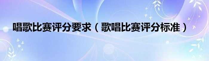 歌唱比赛评分标准_唱歌比赛评分要求(唱歌评分)