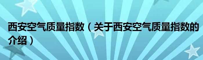 关于西安空气质量指数的介绍_西安空气质量指数(西安空气质量)