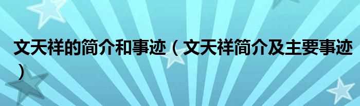 文天祥简介及主要事迹_文天祥的简介和事迹(文天祥简介)