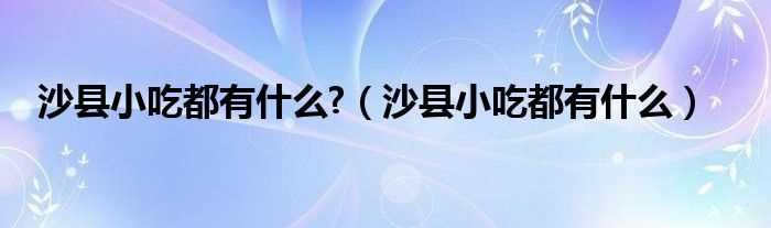 沙县小吃都有什么_沙县小吃都有什么?(沙县小吃)