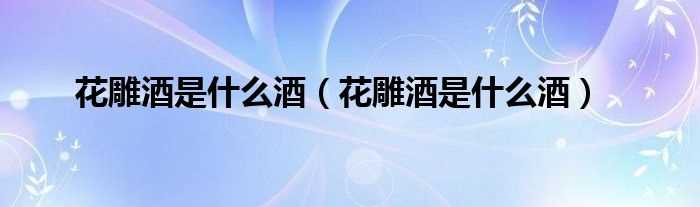 花雕酒是什么酒_花雕酒是什么酒?(花雕酒是什么酒)