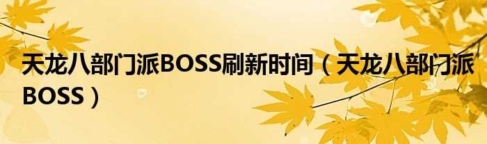 天龙八部门派BOSS_天龙八部门派BOSS刷新时间(天龙八部门派BOSS时间)