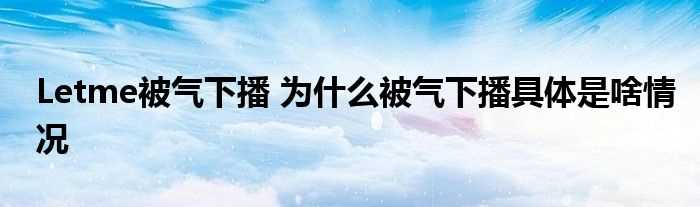 Letme被气下播_为什么被气下播具体是啥情况?(Letme被气下播)