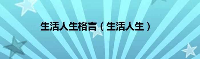 生活人生_生活人生格言(生活人生)