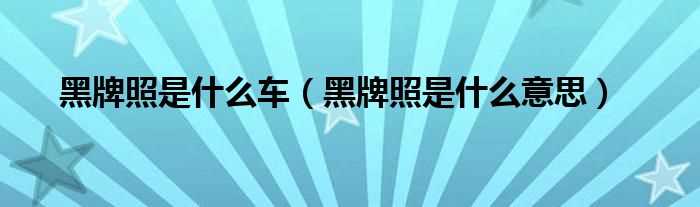 黑牌照是什么意思_黑牌照是什么车?(黑牌照)