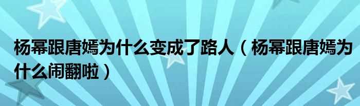 杨幂跟唐嫣为什么闹翻啦_杨幂跟唐嫣为什么变成了路人?(杨幂和唐嫣翻脸原因)