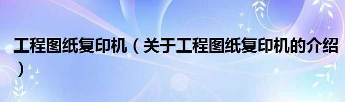 关于工程图纸复印机的介绍_工程图纸复印机(工程图纸复印机)