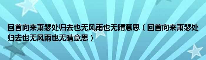 回首向来萧瑟处归去也无风雨也无晴意思_回首向来萧瑟处归去也无风雨也无晴意思(回首向来萧瑟处 也无风雨也无晴)