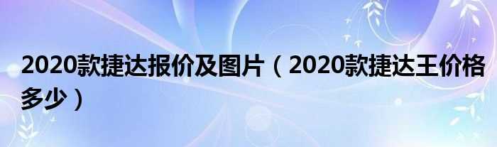 2020款捷达王价格多少_2020款捷达报价及图片?(捷达王报价及图片)