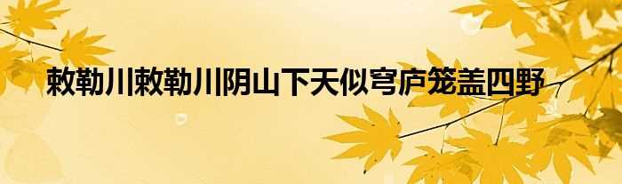 敕勒川敕勒川阴山下天似穹庐笼盖四野(敕勒川)