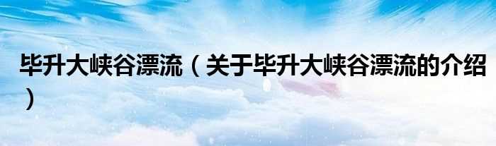 关于毕升大峡谷漂流的介绍_毕升大峡谷漂流(毕升大峡谷漂流)