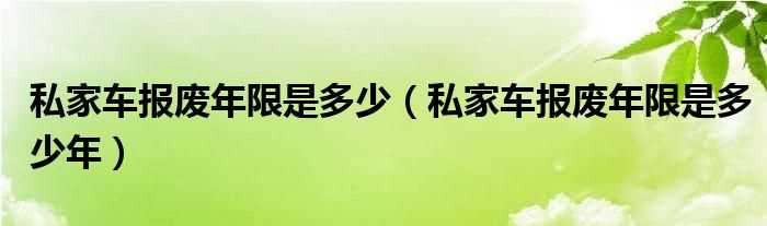 私家车报废年限是多少年_私家车报废年限是多少?(私家车的报废年限)