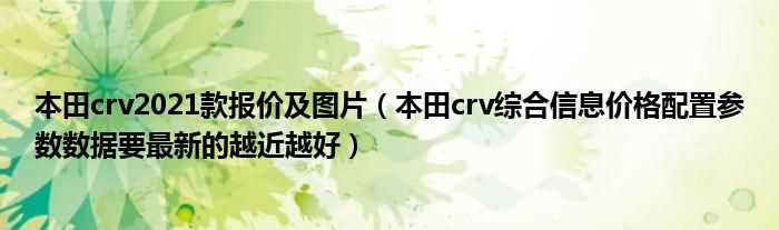 本田crv综合信息价格配置参数数据要最新的越近越好_本田crv2021款报价及图片(本田crv2021款报价及图片)