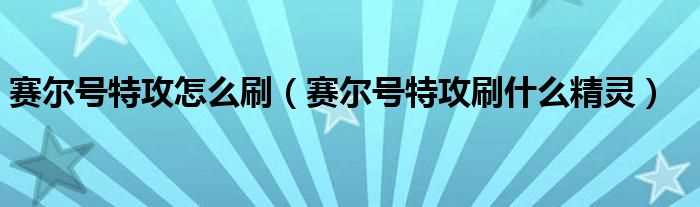 赛尔号特攻刷什么精灵_赛尔号特攻怎么刷?(赛尔号刷特攻)