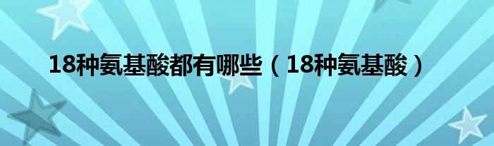 18种氨基酸_18种氨基酸都有哪些?(氨基酸)