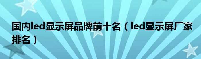 led显示屏厂家排名_国内led显示屏品牌前十名(国内led屏制造厂家)