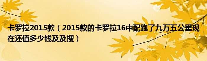 2015款的卡罗拉16中配跑了九万五公里现在还值多少钱及及搜_卡罗拉2015款?(卡罗拉2015款)