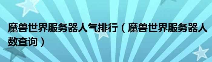 魔兽世界服务器人数查询_魔兽世界服务器人气排行(魔兽世界服务器人数)