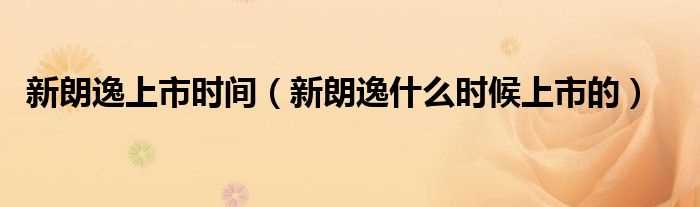 新朗逸什么时候上市的_新朗逸上市时间?(朗逸上市时间)