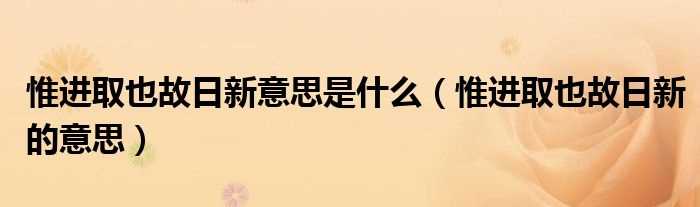 惟进取也故日新的意思_惟进取也故日新意思是什么?(惟进取也故日新的意思)