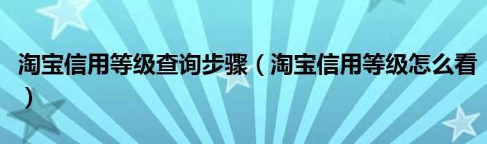 淘宝信用等级怎么看_淘宝信用等级查询步骤?(淘宝信用查询)