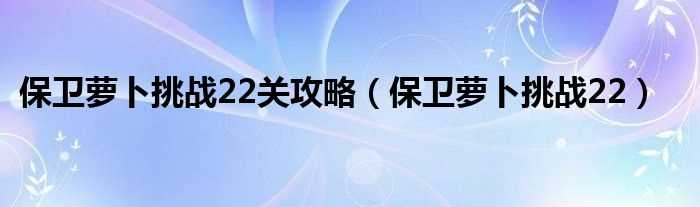 保卫萝卜挑战22_保卫萝卜挑战22关攻略(保卫萝卜挑战22攻略)