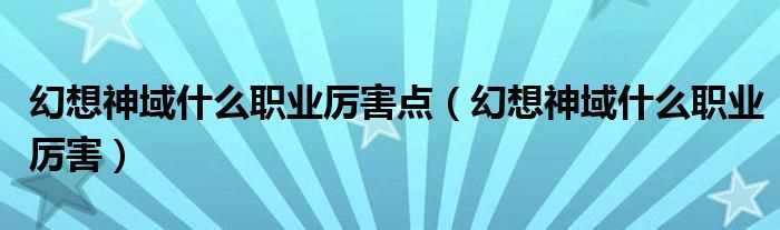 幻想神域什么职业厉害_幻想神域什么职业厉害点?(幻想神域什么职业厉害)