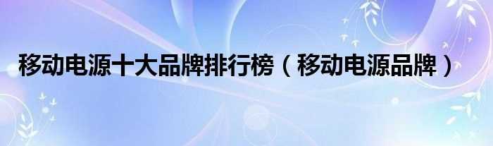 移动电源品牌_移动电源十大品牌排行榜(移动电源)