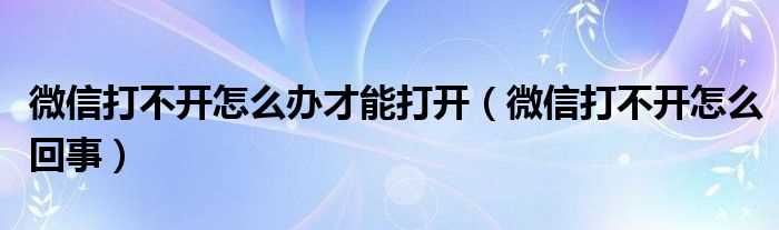 微信打不开怎么回事_微信打不开怎么办才能打开?(微信打不开怎么回事)