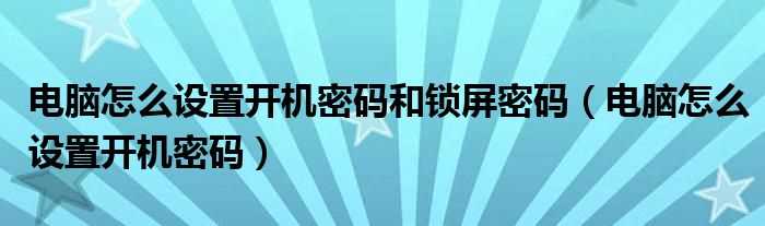 电脑怎么设置开机密码_电脑怎么设置开机密码和锁屏密码?(怎么设置开机密码)