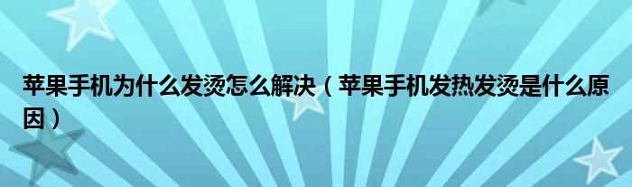 苹果手机发热发烫是什么原因_苹果手机为什么发烫怎么解决?(手机发热发烫是什么原因?怎么解决呢?苹果)