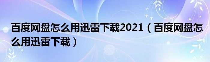 百度网盘怎么用迅雷下载_百度网盘怎么用迅雷下载2021?(百度网盘怎么用迅雷下载)