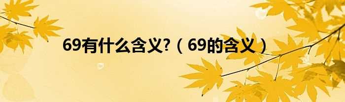 69的含义_69有什么含义?(69是什么意思知道吗)