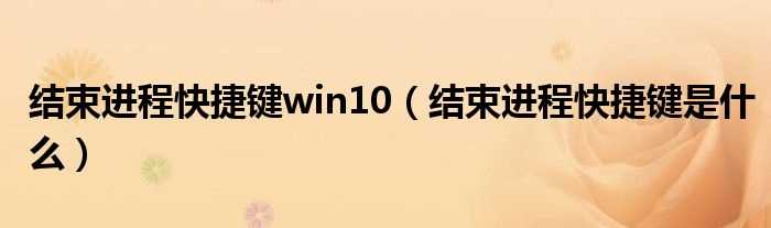 结束进程快捷键是什么_结束进程快捷键win10?(结束进程快捷键)