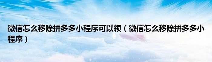 微信怎么移除拼多多小程序_微信怎么移除拼多多小程序可以领?(微信怎么移除拼多多小程序)