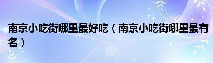 南京小吃街哪里最有名_南京小吃街哪里最好吃?(南京小吃街)