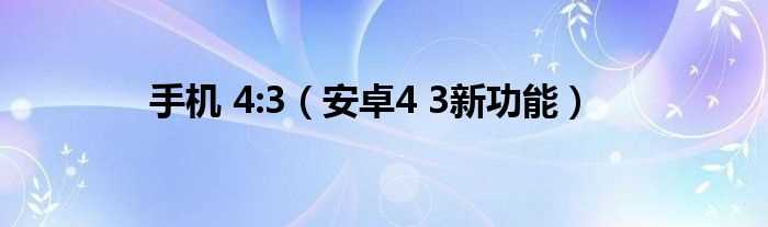 安卓4_3新功能_手机_4:3(安卓4.3新功能)