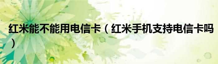 红米手机支持电信卡吗?红米能不能用电信卡(红米手机支持电信卡吗)